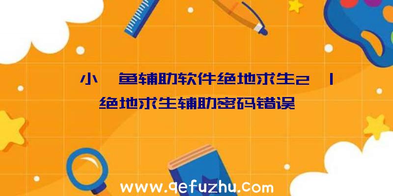 「小鲨鱼辅助软件绝地求生2」|绝地求生辅助密码错误